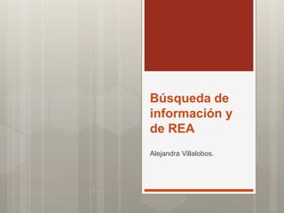 Búsqueda de 
información y 
de REA 
Alejandra Villalobos. 
 