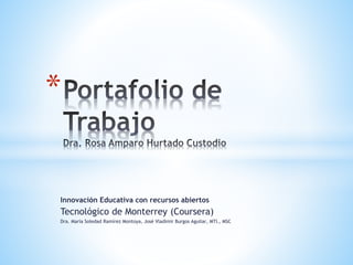 * 
Innovación Educativa con recursos abiertos 
Tecnológico de Monterrey (Coursera) 
Dra. María Soledad Ramírez Montoya, José Vladimir Burgos Aguilar, MTI., MSC 
 