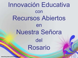 Innovación Educativa 
con 
Recursos Abiertos 
en 
Nuestra Señora 
del 
Rosario 
 