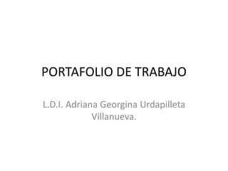 PORTAFOLIO DE TRABAJO 
L.D.I. Adriana Georgina Urdapilleta 
Villanueva. 
 