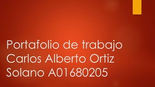Portafolio de trabajo 
Carlos Alberto Ortiz 
Solano A01680205 
 
