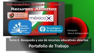 Tema II. Búsqueda y uso de recursos educativos abiertos
Portafolio de Trabajo
Mario A. Rodríguez Padilla
Participante:
 