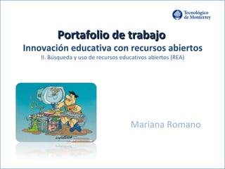 PPoorrttaaffoolliioo ddee ttrraabbaajjoo 
Innovación educativa con recursos abiertos 
II. Búsqueda y uso de recursos educativos abiertos (REA) 
Mariana Romano 
 