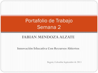 FABIAN MENDOZA ALZATE
Innovación Educativa Con Recursos Abiertos
Bogotá, Colombia Septiembre de 2013
Portafolio de Trabajo
Semana 2
 