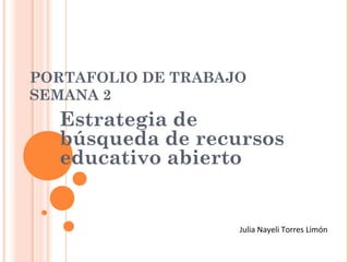 PORTAFOLIO DE TRABAJO
SEMANA 2
Estrategia de
búsqueda de recursos
educativo abierto
Julia Nayeli Torres Limón
 