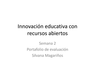 Innovación educativa con
recursos abiertos
Semana 2
Portafolio de evaluación
Silvana Magariños
 
