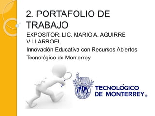 2. PORTAFOLIO DE 
TRABAJO 
EXPOSITOR: LIC. MARIO A. AGUIRRE 
VILLARROEL 
Innovación Educativa con Recursos Abiertos 
Tecnológico de Monterrey 
 