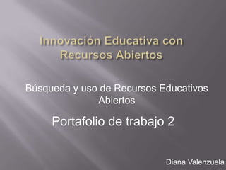 Búsqueda y uso de Recursos Educativos
Abiertos
Portafolio de trabajo 2
Diana Valenzuela
 