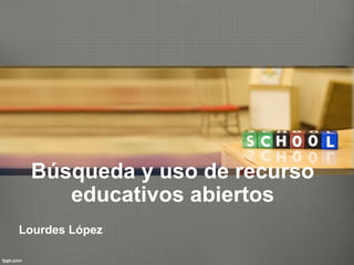 Búsqueda y uso de recurso 
educativos abiertos 
Lourdes López 
 
