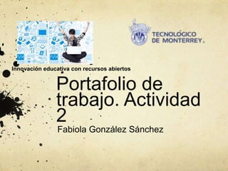 Innovación educativa con recursos abiertos 
Portafolio de 
trabajo. Actividad 
2 
Fabiola González Sánchez 
 