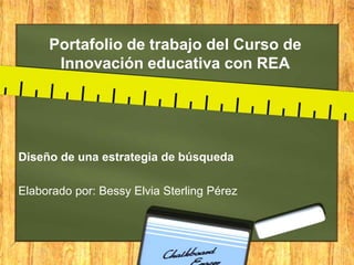 Portafolio de trabajo del Curso de
Innovación educativa con REA
Diseño de una estrategia de búsqueda
Elaborado por: Bessy Elvia Sterling Pérez
 