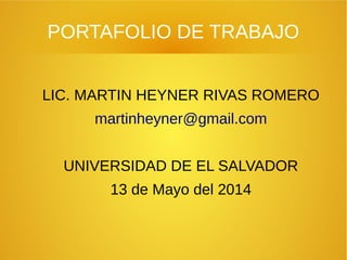 PORTAFOLIO DE TRABAJO
LIC. MARTIN HEYNER RIVAS ROMERO
martinheyner@gmail.com
UNIVERSIDAD DE EL SALVADOR
13 de Mayo del 2014
 