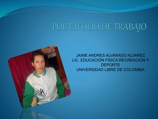 JAIME ANDRES ALVARADO ALVAREZ 
LIC. EDUCACIÓN FISICA RECREACION Y 
DEPORTE 
UNIVERSIDAD LIBRE DE COLOMBIA 
 