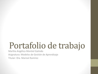 Portafolio de trabajo 
Martha Angélica Montiel Galindo 
Asignatura: Modelos de Gestión de Aprendizaje 
Titular: Dra. Marisol Ramírez 
 