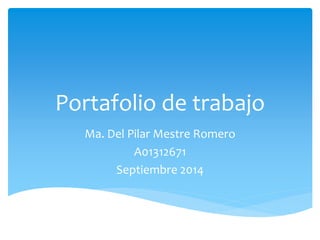 Portafolio de trabajo 
Ma. Del Pilar Mestre Romero 
A01312671 
Septiembre 2014 
 