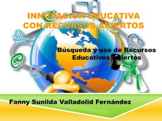 INNOVACIÓN EDUCATIVA
CON RECURSOS ABIERTOS
Fanny Sunilda Valladolid Fernández
Búsqueda y uso de Recursos
Educativos Abiertos
 