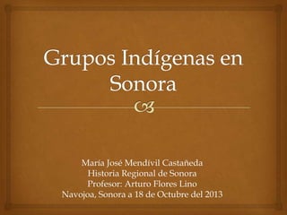 María José Mendívil Castañeda
Historia Regional de Sonora
Profesor: Arturo Flores Lino
Navojoa, Sonora a 18 de Octubre del 2013

 