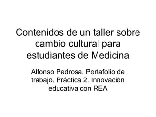 Contenidos de un taller sobre
cambio cultural para
estudiantes de Medicina
Alfonso Pedrosa. Portafolio de
trabajo. Práctica 2. Innovación
educativa con REA
 