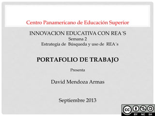 Centro Panamericano de Educación Superior
INNOVACION EDUCATIVA CON REA´S
Semana 2
Estrategía de Búsqueda y uso de REA´s
PORTAFOLIO DE TRABAJO
Presenta
David Mendoza Armas
Septiembre 2013
 