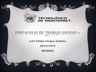 PORTAFOLIO DE TRABAJO UNIDAD 2 
Luis Felipe Vargas Cadena 
A01317072 
MOGESA 
 