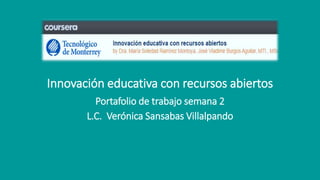 Innovación educativa con recursos abiertos 
Portafolio de trabajo semana 2 
L.C. Verónica Sansabas Villalpando 
 