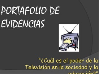 “¿Cuál es el poder de la
Televisión en la sociedad y la
PORTAFOLIO DE
EVIDENCIAS
 
