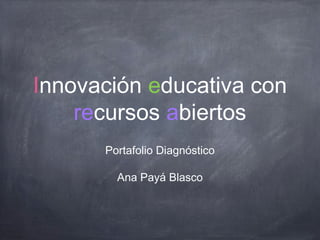 Innovación educativa con
recursos abiertos
Portafolio Diagnóstico
Ana Payá Blasco
 