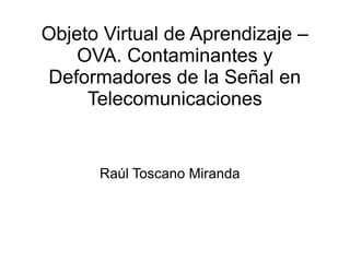 Objeto Virtual de Aprendizaje –
OVA. Contaminantes y
Deformadores de la Señal en
Telecomunicaciones

Raúl Toscano Miranda

 