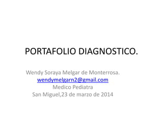 PORTAFOLIO DIAGNOSTICO.
Wendy Soraya Melgar de Monterrosa.
wendymelgarn2@gmail.com
Medico Pediatra
San Miguel,23 de marzo de 2014
 