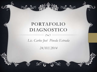 PORTAFOLIO
DIAGNOSTICO
Lic. Carlos José Pineda Estrada
24/03/2014
 