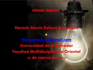 Portafolio Diagnostico
Hernán Alexis Zelaya Bermúdez
Hernanazb123@gmail.com
Universidad de El Salvador
Facultad Multidisciplinaria Oriental
26 de marzo del 2014
 