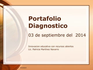 9/3/2014 
Portafolio 
Diagnostico 
03 de septiembre del 2014 
Innovacion educativa con recursos abiertos 
Lic. Patricia Martínez Navarro 
 