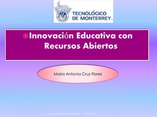 Innovación Educativa con 
Recursos Abiertos 
Maria Antonia Cruz Flores 
Msc. Maria Antonia Cruz Flores 03/09/2014 1 
 