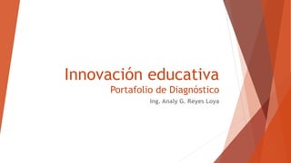 Innovación educativa 
Portafolio de Diagnóstico 
Ing. Analy G. Reyes Loya 
 