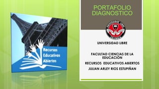 PORTAFOLIO 
DIAGNOSTICO 
UNIVERSIDAD LIBRE 
FACULTAD CIENCIAS DE LA 
EDUCACIÓN 
RECURSOS EDUCATIVOS ABIERTOS 
JULIAN ARLEY RIOS ESTUPIÑAN 
 