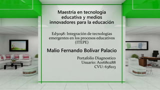 Portafolio Diagnostico
Usuario: A01680288
CVU: 638213
Malio Fernando Bolívar Palacio
Maestría en tecnología
educativa y medios
innovadores para la educación
Ed5098: Integración de tecnologías
emergentes en los procesos educativos
(ITEPE)
 
