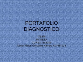 PORTAFOLIO
DIAGNOSTICO
ITESM
MOGESA
CURSO: Ed5089
Oscar Rizieri González Herrera A01681233
 