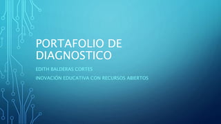 PORTAFOLIO DE
DIAGNOSTICO
EDITH BALDERAS CORTES
INOVACIÓN EDUCATIVA CON RECURSOS ABIERTOS
 