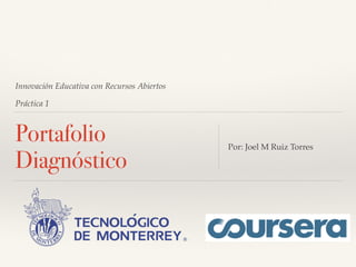 Innovación Educativa con Recursos Abiertos 
Práctica 1 
Portafolio 
Diagnóstico Por: Joel M Ruiz Torres 
 