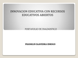 INNOVACION EDUCATIVA CON RECURSOS 
EDUCATIVOS ABIERTOS 
PORTAFOLIO DE DIAGNOSTICO 
FRANKLIN SAAVEDRA IDROGO 
 