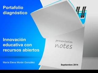 Innovación 
educativa con 
recursos abiertos 
Septiembre 2014 
Portafolio 
diagnóstico 
María Elena Morán González 
 