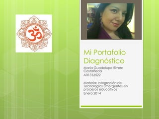 Mi Portafolio
Diagnóstico
María Guadalupe Rivera
Castañeda
A01316522
Materia: Integración de
Tecnologías Emergentes en
procesos educativos
Enero 2014

 