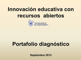 Innovación educativa con
recursos abiertos
Portafolio diagnóstico
Septiembre 2013
 