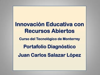 Innovación Educativa con Recursos Abiertos 
Curso del Tecnológico de Monterrey 
Portafolio Diagnóstico 
Juan Carlos Salazar López  