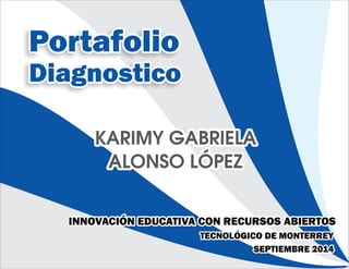 Portafolio 
Diagnostico 
KARIMY GABRIELA 
ALONSO LÓPEZ 
INNOVACIÓN EDUCATIVA CON RECURSOS ABIERTOS 
TECNOLÓGICO DE MONTERREY 
SEPTIEMBRE 2014 
 