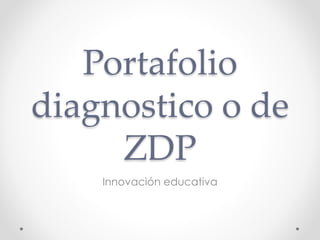 Portafolio 
diagnostico o de 
ZDP 
Innovación educativa 
 