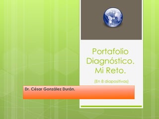Portafolio
Diagnóstico.
Mi Reto.
(En 8 diapositivas)
Dr. César González Durán.
 