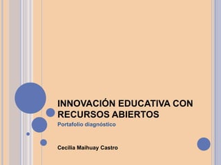 INNOVACIÓN EDUCATIVA CON
RECURSOS ABIERTOS
Portafolio diagnóstico
Cecilia Maihuay Castro
 