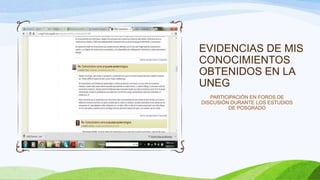 EVIDENCIAS DE MIS
CONOCIMIENTOS
OBTENIDOS EN LA
UNEG
PARTICIPACIÓN EN FOROS DE
DISCUSIÓN DURANTE LOS ESTUDIOS
DE POSGRADO
 