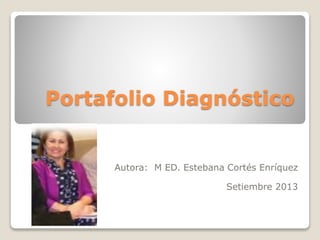 Portafolio Diagnóstico
Autora: M ED. Estebana Cortés Enríquez
Setiembre 2013
 